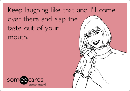 Keep laughing like that and I'll come
over there and slap the
taste out of your
mouth. 