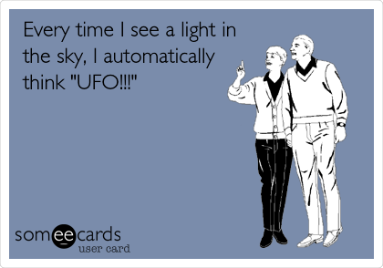 Every time I see a light in
the sky, I automatically
think "UFO!!!"