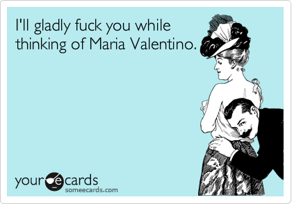 I'll gladly fuck you while
thinking of Maria Valentino.