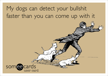 My dogs can detect your bullshit
faster than you can come up with it