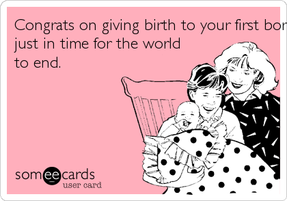 Congrats on giving birth to your first born on 12/21/12, 
just in time for the world
to end.
