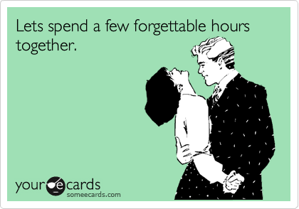Lets spend a few forgettable hours together.