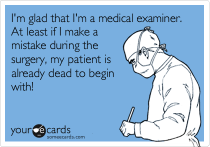I'm glad that I'm a medical examiner. At least if I make a
mistake during the
surgery, my patient is
already dead to begin
with!