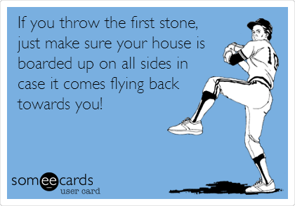 If you throw the first stone,
just make sure your house is
boarded up on all sides in
case it comes flying back
towards you!