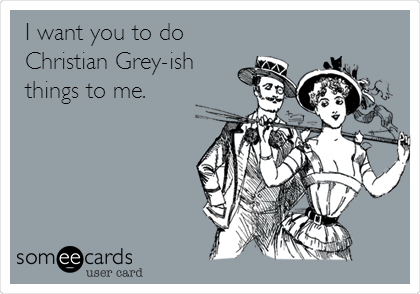 I want you to do
Christian Grey-ish
things to me. 