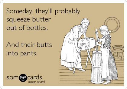 Someday, they'll probably
squeeze butter 
out of bottles.

And their butts
into pants.