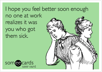 I hope you feel better soon enough no one at work 
realizes it was
you who got
them sick.