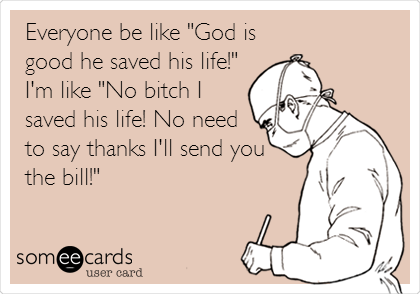 Everyone be like "God is
good he saved his life!" 
I'm like "No bitch I
saved his life! No need
to say thanks I'll send you
the bill!"