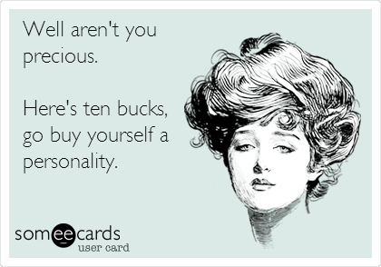 Well aren't you
precious.  

Here's ten bucks,
go buy yourself a
personality.