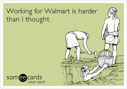 Working for Walmart is harder
than I thought.