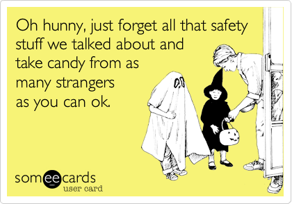 Oh hunny, just forget all that safety stuff we talked about and 
take candy from as 
many strangers 
as you can ok.