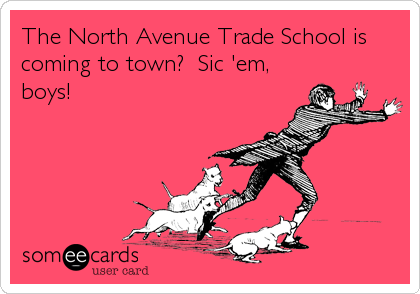 The North Avenue Trade School is
coming to town?  Sic 'em,
boys!