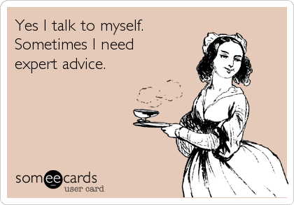 Yes I talk to myself.
Sometimes I need
expert advice.
