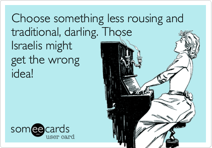 Choose something less rousing and traditional, darling. Those
Israelis might
get the wrong
idea!