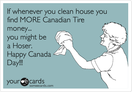 If whenever you clean house you find MORE Canadian Tire
money...
you might be
a Hoser.
Happy Canada
Day!!!
