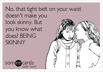 No, that tight belt on your waist doesn't make you
look skinny. But
you know what
does? BEING
SKINNY