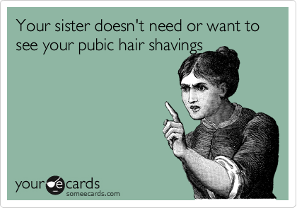 Your sister doesn't need or want to see your pubic hair shavings