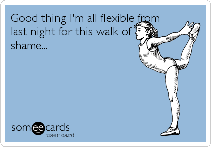 Good thing I'm all flexible from
last night for this walk of 
shame...