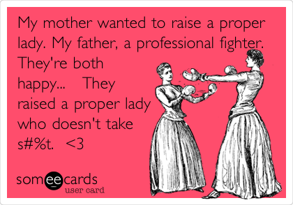 My mother wanted to raise a proper
lady. My father, a professional fighter.
They're both
happy...   They
raised a proper lady
who doesn't take
s#%t.  <3