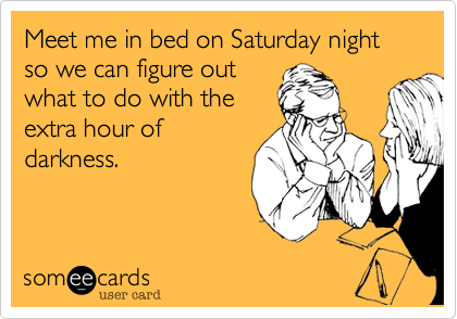 Meet me in bed on Saturday night so we can figure out
what to do with the
extra hour of
darkness.