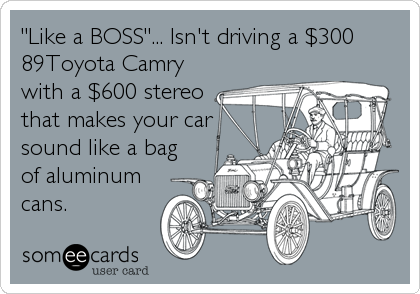 "Like a BOSS"... Isn't driving a $300
89Toyota Camry
with a $600 stereo
that makes your car
sound like a bag
of aluminum
cans.
