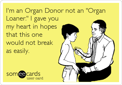 I'm an Organ Donor not an "Organ
Loaner." I gave you
my heart in hopes
that this one
would not break
as easily.
