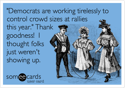"Democrats are working tirelessly to control crowd sizes at rallies
this year." Thank
goodness!  I
thought folks
just weren't
showing up.