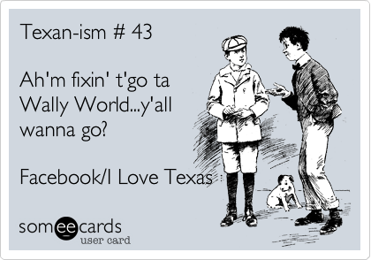 Texan-ism %23 43

Ah'm fixin' t'go ta
Wally World...y'all
wanna go%3F

Facebook/I Love Texas