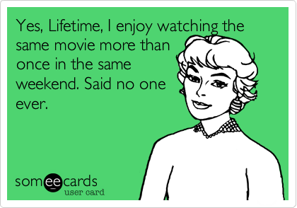 Yes%2C Lifetime%2C I enjoy watching the same movie more than
once in the same
weekend. Said no one
ever.
