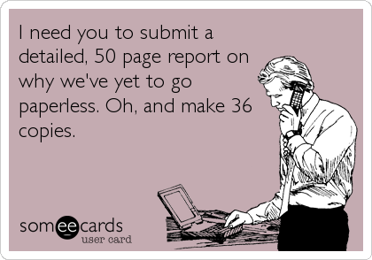 I need you to submit a
detailed, 50 page report on
why we've yet to go
paperless. Oh, and make 36
copies.