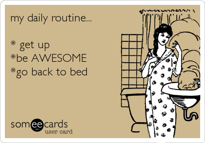 my daily routine...

* get up
*be AWESOME
*go back to bed