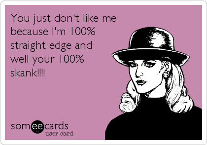 You just don't like me 
because I'm 100%
straight edge and
well your 100%
skank!!!!