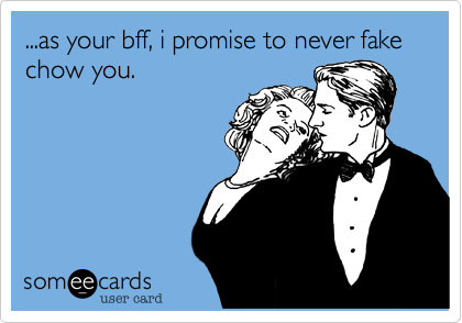 ...as your bff, i promise to never fake chow you.