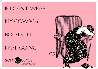 IF I CANT WEAR

MY COWBOY

BOOTS, IM 

NOT GOING!!!
                           C2