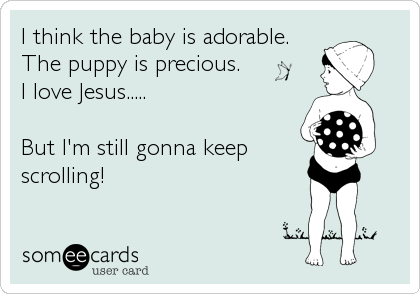 I think the baby is adorable.
The puppy is precious.
I love Jesus.....

But I'm still gonna keep
scrolling!