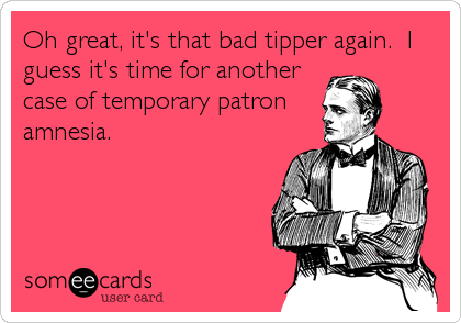Oh great, it's that bad tipper again.  I
guess it's time for another
case of temporary patron
amnesia.