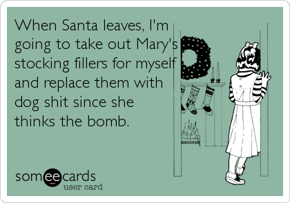 When Santa leaves, I'm
going to take out Mary's
stocking fillers for myself
and replace them with
dog shit since she
thinks the bomb.