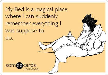 My Bed is a magical place 
where I can suddenly
remember everything I 
was suppose to
do.