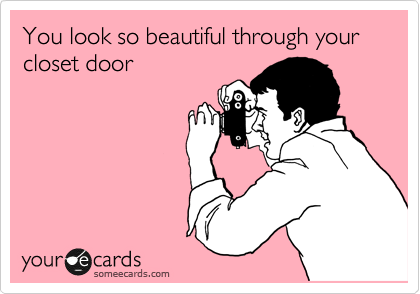 You look so beautiful through your closet door 