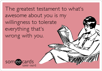 The greatest testament to what's
awesome about you is my
willingness to tolerate
everything that's
wrong with you.