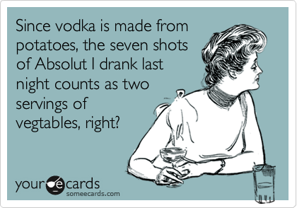 Since vodka is made from
potatoes, the seven shots
of Absolut I drank last
night counts as two
servings of
vegtables, right?