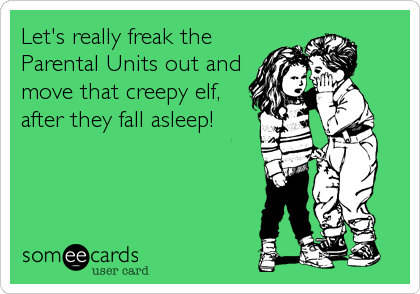 Let's really freak the
Parental Units out and
move that creepy elf,
after they fall asleep!