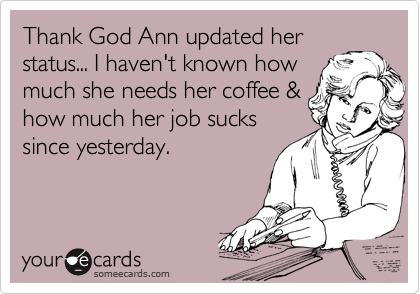 Thank God Ann updated her
status... I haven't known how 
much she needs her coffee &
how much her job sucks 
since yesterday. 