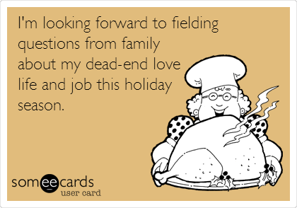 I'm looking forward to fielding
questions from family
about my dead-end love
life and job this holiday
season.