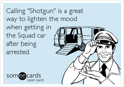 Calling "Shotgun" is a great 
way to lighten the mood 
when getting in 
the Squad car
after being 
arrested.