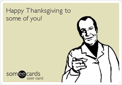 Happy Thanksgiving to
some of you!