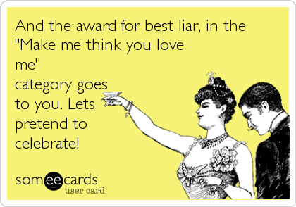 And the award for best liar, in the
"Make me think you love
me"
category goes
to you. Lets
pretend to
celebrate!