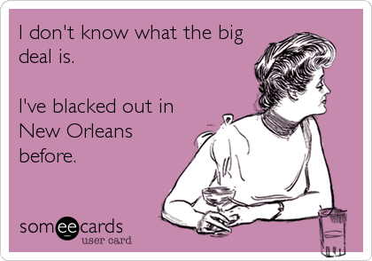I don't know what the big
deal is.

I've blacked out in
New Orleans
before.