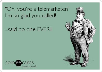 "Oh, you're a telemarketer?
I'm so glad you called!"

...said no one EVER!!