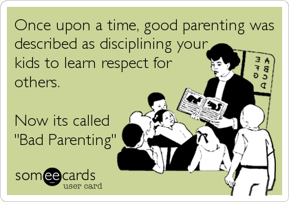Once upon a time, good parenting was
described as disciplining your
kids to learn respect for
others.

Now its called
"Bad Parenting"
